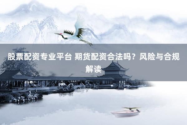 股票配资专业平台 期货配资合法吗？风险与合规解读
