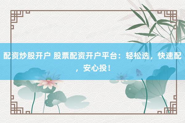 配资炒股开户 股票配资开户平台：轻松选，快速配，安心投！