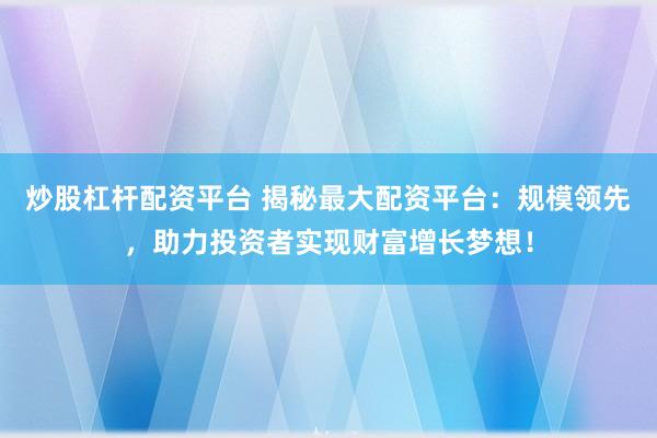 炒股杠杆配资平台 揭秘最大配资平台:规模领先,助力投资者实现财富增长梦想!