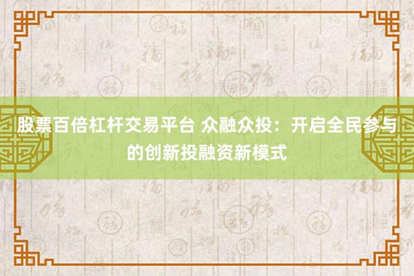 股票百倍杠杆交易平台 众融众投：开启全民参与的创新投融资新模式