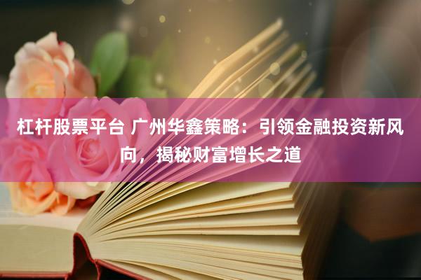 杠杆股票平台 广州华鑫策略：引领金融投资新风向，揭秘财富增长之道
