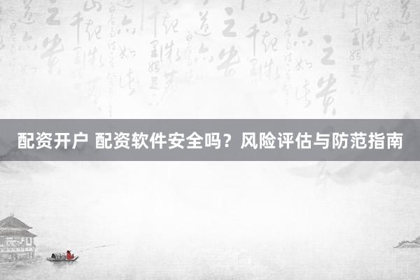 配资开户 配资软件安全吗?风险评估与防范指南