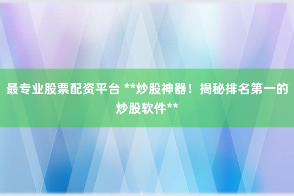 最专业股票配资平台 **炒股神器！揭秘排名第一的炒股软件**