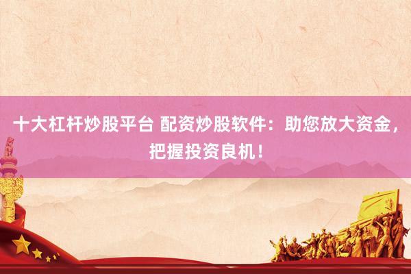 十大杠杆炒股平台 配资炒股软件：助您放大资金，把握投资良机！