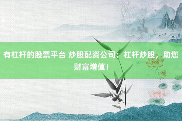 有杠杆的股票平台 炒股配资公司：杠杆炒股，助您财富增值！