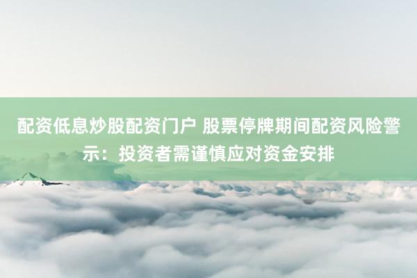 配资低息炒股配资门户 股票停牌期间配资风险警示：投资者需谨慎应对资金安排