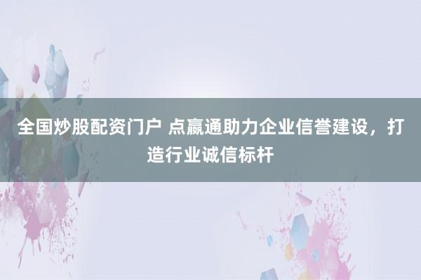全国炒股配资门户 点嬴通助力企业信誉建设，打造行业诚信标杆