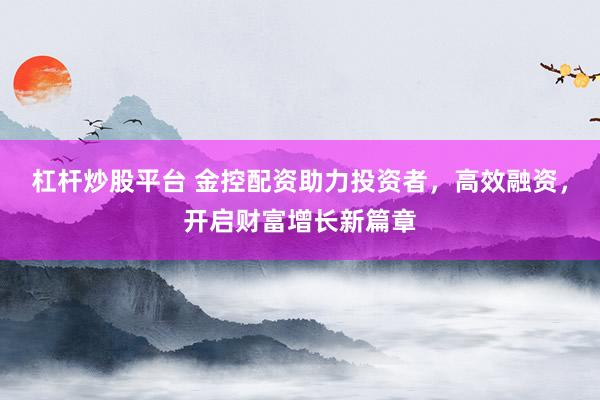 杠杆炒股平台 金控配资助力投资者，高效融资，开启财富增长新篇章