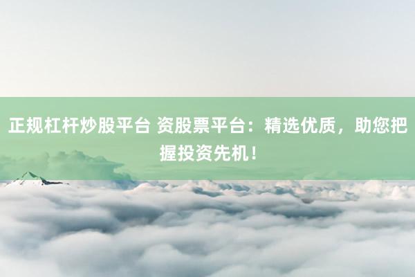 正规杠杆炒股平台 资股票平台：精选优质，助您把握投资先机！