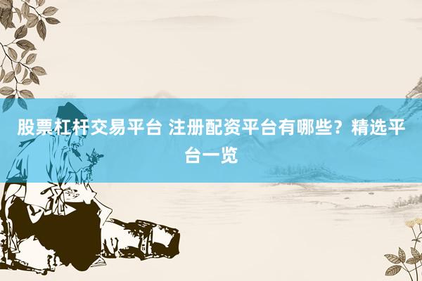 股票杠杆交易平台 注册配资平台有哪些?精选平台一览