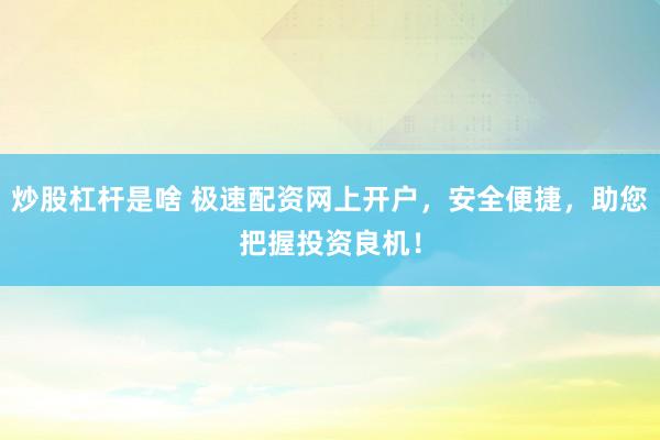 炒股杠杆是啥 极速配资网上开户，安全便捷，助您把握投资良机！
