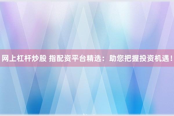 网上杠杆炒股 指配资平台精选：助您把握投资机遇！