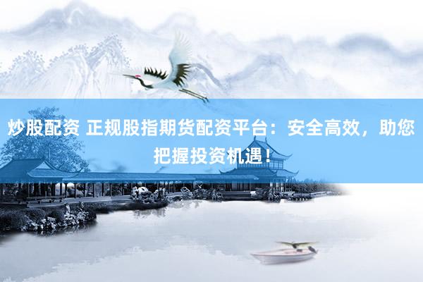 炒股配资 正规股指期货配资平台:安全高效,助您把握投资机遇!