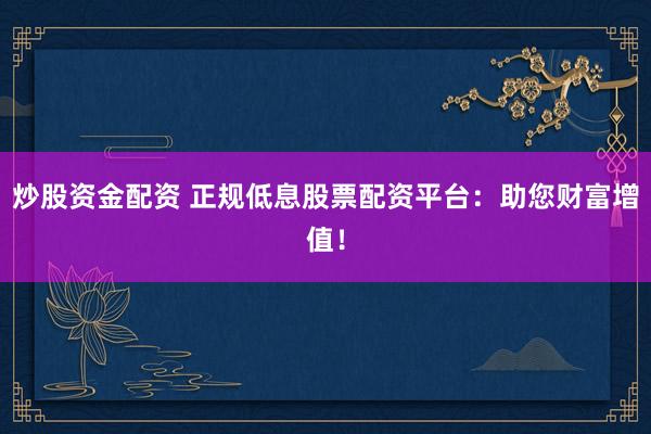 炒股资金配资 正规低息股票配资平台：助您财富增值！