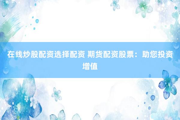 在线炒股配资选择配资 期货配资股票：助您投资增值