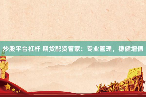 炒股平台杠杆 期货配资管家：专业管理，稳健增值