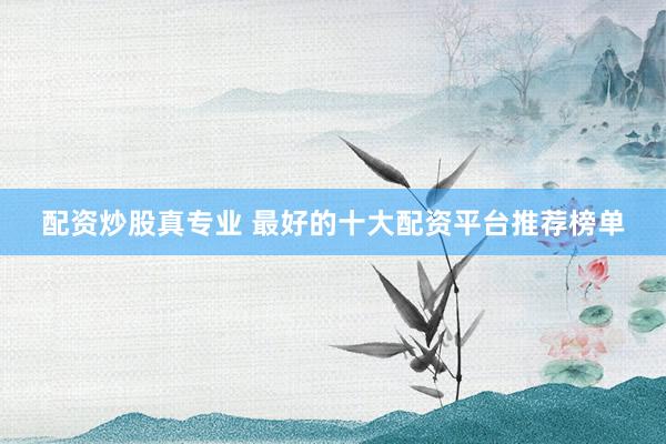 配资炒股真专业 最好的十大配资平台推荐榜单
