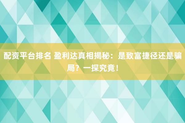 配资平台排名 盈利达真相揭秘：是致富捷径还是骗局？一探究竟！