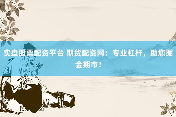实盘股票配资平台 期货配资网：专业杠杆，助您掘金期市！