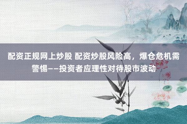 配资正规网上炒股 配资炒股风险高，爆仓危机需警惕——投资者应理性对待股市波动