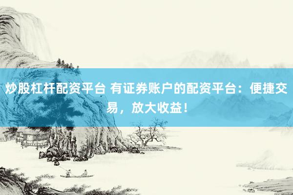 炒股杠杆配资平台 有证券账户的配资平台：便捷交易，放大收益！