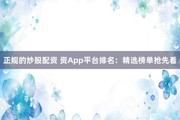 正规的炒股配资 资App平台排名：精选榜单抢先看