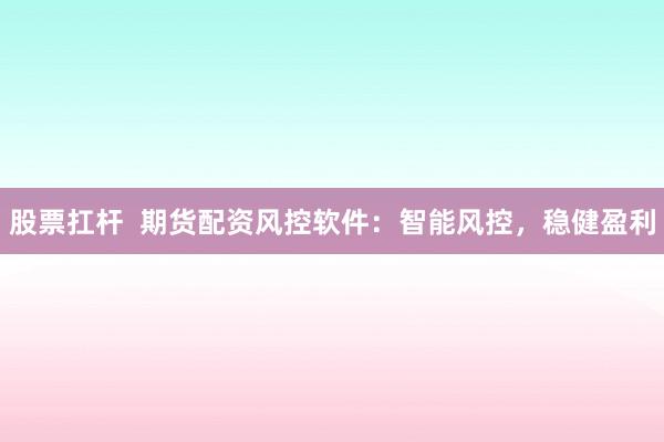 股票扛杆  期货配资风控软件：智能风控，稳健盈利