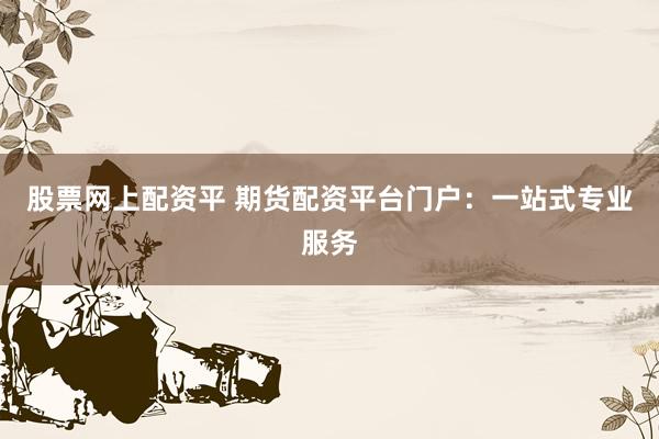 股票网上配资平 期货配资平台门户：一站式专业服务
