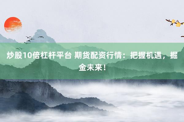 炒股10倍杠杆平台 期货配资行情：把握机遇，掘金未来！