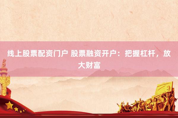 线上股票配资门户 股票融资开户：把握杠杆，放大财富