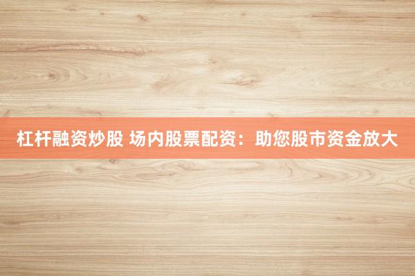 杠杆融资炒股 场内股票配资：助您股市资金放大
