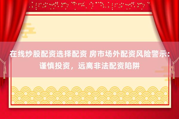 在线炒股配资选择配资 房市场外配资风险警示：谨慎投资，远离非法配资陷阱