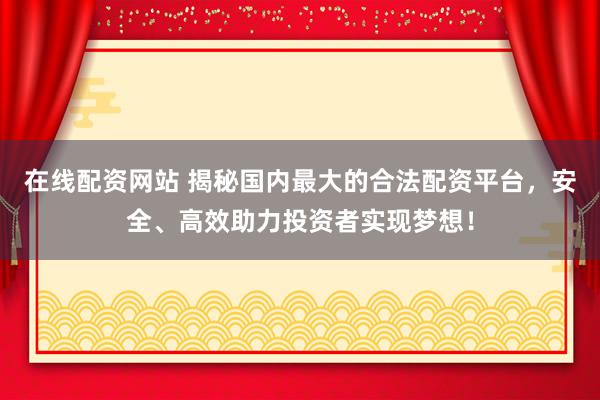 在线配资网站 揭秘国内最大的合法配资平台，安全、高效助力投资者实现梦想！