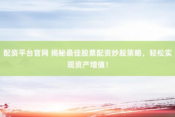 配资平台官网 揭秘最佳股票配资炒股策略，轻松实现资产增值！