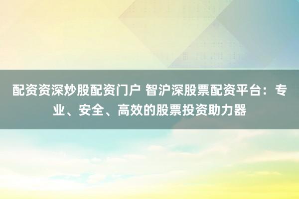 配资资深炒股配资门户 智沪深股票配资平台：专业、安全、高效的股票投资助力器