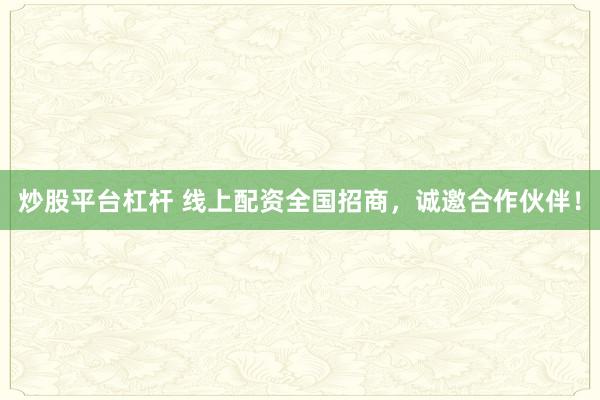 炒股平台杠杆 线上配资全国招商，诚邀合作伙伴！