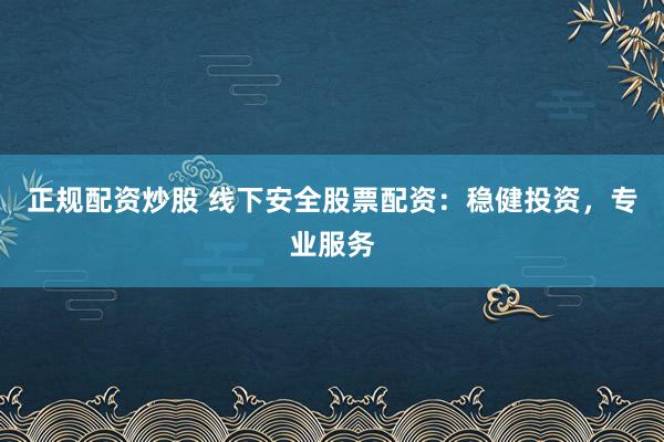 正规配资炒股 线下安全股票配资:稳健投资,专业服务