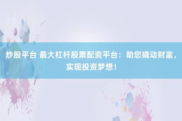 炒股平台 最大杠杆股票配资平台：助您撬动财富，实现投资梦想！