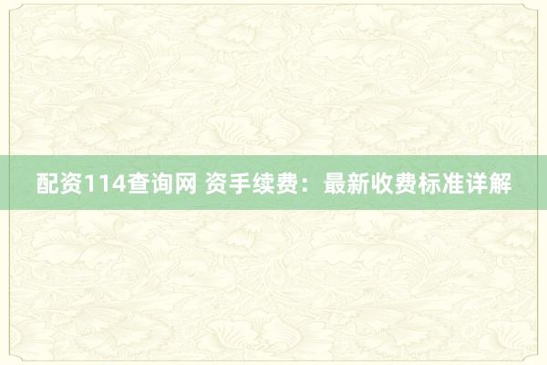 配资114查询网 资手续费：最新收费标准详解