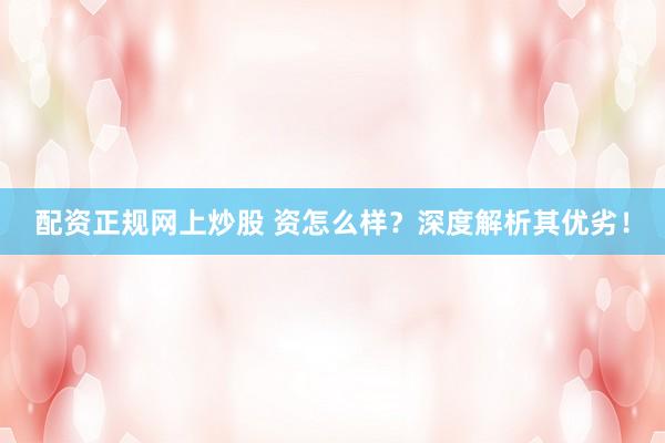 配资正规网上炒股 资怎么样?深度解析其优劣!