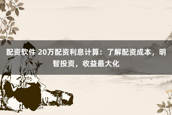 配资软件 20万配资利息计算:了解配资成本,明智投资,收益最大化