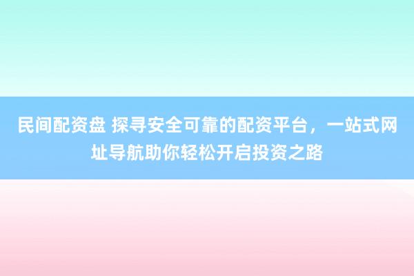 民间配资盘 探寻安全可靠的配资平台，一站式网址导航助你轻松开启投资之路