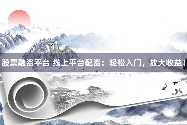 股票融资平台 线上平台配资：轻松入门，放大收益！