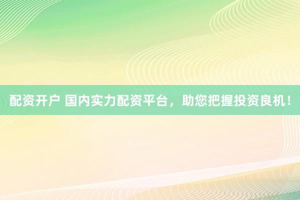 配资开户 国内实力配资平台，助您把握投资良机！