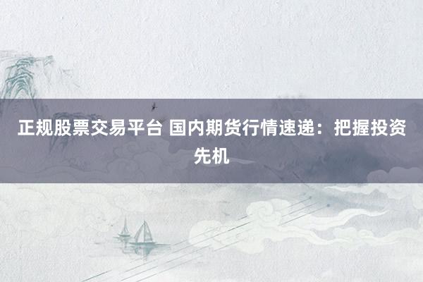 正规股票交易平台 国内期货行情速递：把握投资先机