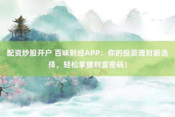 配资炒股开户 百味财经APP：你的投资理财新选择，轻松掌握财富密码！