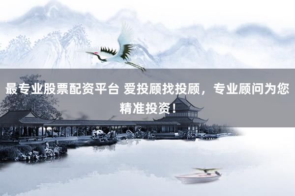 最专业股票配资平台 爱投顾找投顾，专业顾问为您精准投资！