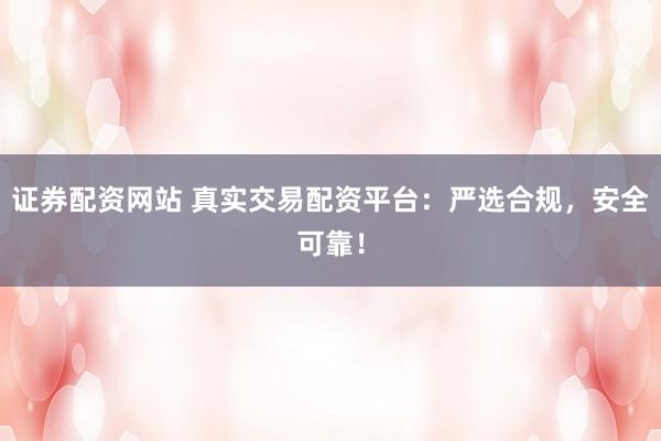 证券配资网站 真实交易配资平台：严选合规，安全可靠！