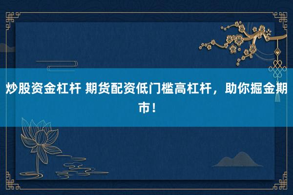炒股资金杠杆 期货配资低门槛高杠杆，助你掘金期市！