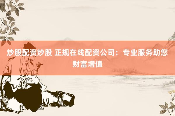 炒股配资炒股 正规在线配资公司：专业服务助您财富增值